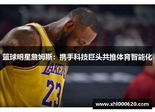 篮球明星詹姆斯：携手科技巨头共推体育智能化